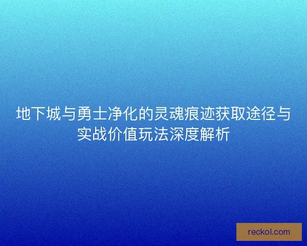 地下城与勇士净化的灵魂痕迹获取途径与实战价值玩法深度解析