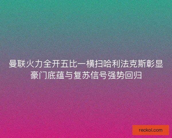 曼联火力全开五比一横扫哈利法克斯彰显豪门底蕴与复苏信号强势回归