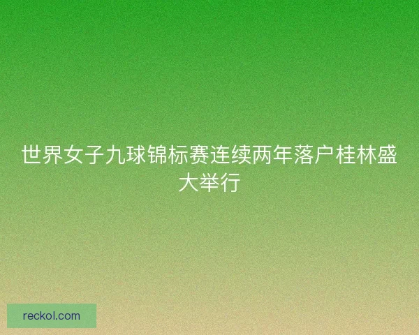 世界女子九球锦标赛连续两年落户桂林盛大举行