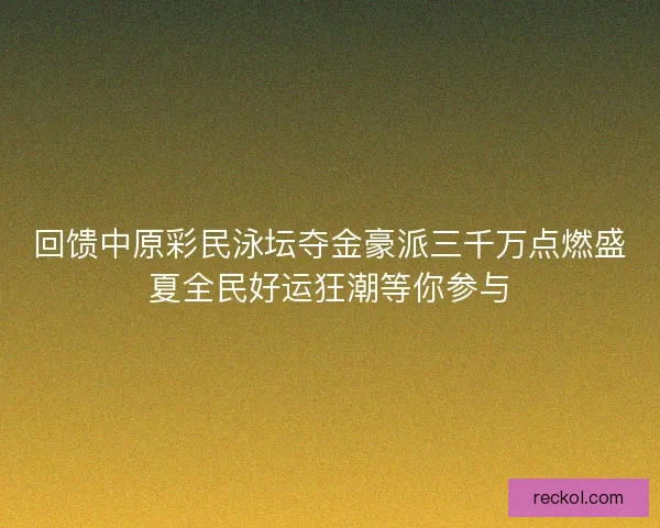 回馈中原彩民泳坛夺金豪派三千万点燃盛夏全民好运狂潮等你参与