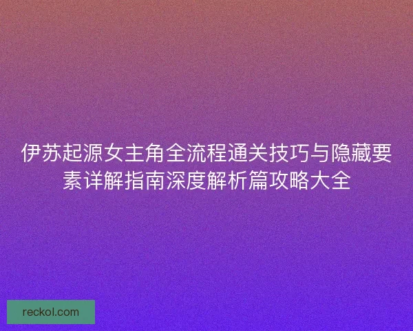 伊苏起源女主角全流程通关技巧与隐藏要素详解指南深度解析篇攻略大全