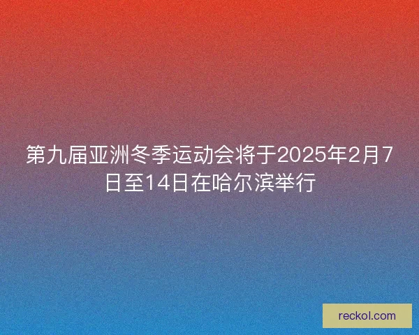 第九届亚洲冬季运动会将于2025年2月7日至14日在哈尔滨举行